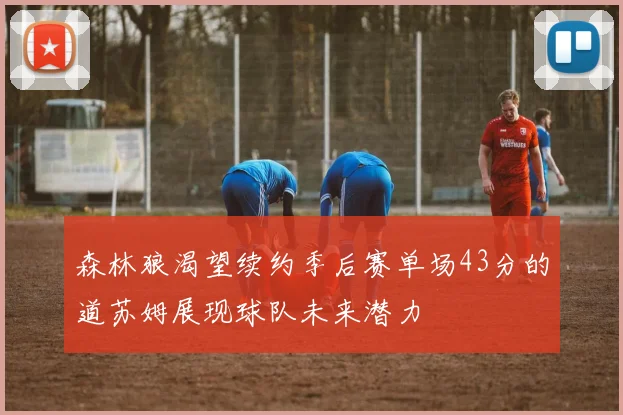 森林狼渴望续约季后赛单场43分的道苏姆展现球队未来潜力