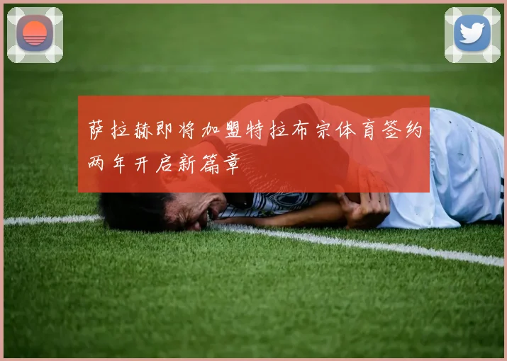 萨拉赫即将加盟特拉布宗体育签约两年开启新篇章