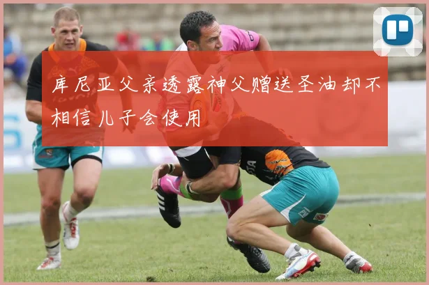 库尼亚父亲透露神父赠送圣油却不相信儿子会使用