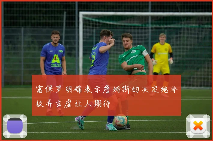 富保罗明确表示詹姆斯的决定绝非故弄玄虚让人期待