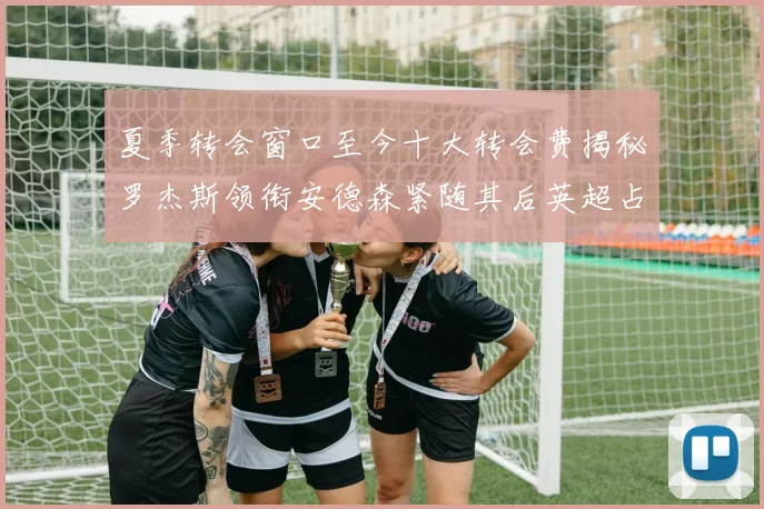 夏季转会窗口至今十大转会费揭秘罗杰斯领衔安德森紧随其后英超占据七席