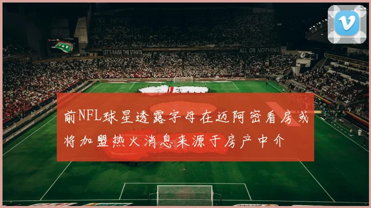 前NFL球星透露字母在迈阿密看房或将加盟热火消息来源于房产中介