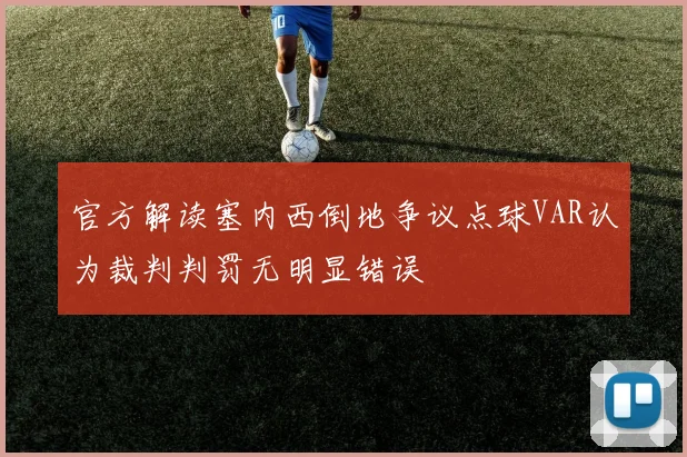 官方解读塞内西倒地争议点球VAR认为裁判判罚无明显错误
