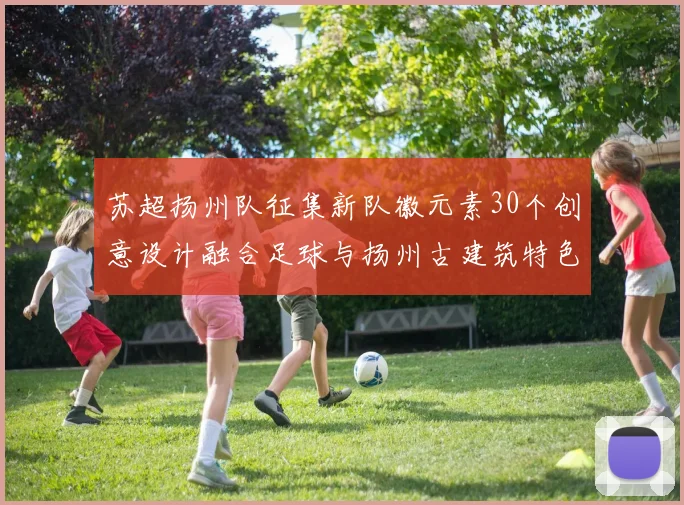 苏超扬州队征集新队徽元素30个创意设计融合足球与扬州古建筑特色