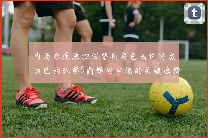 内马尔愿意担任替补角色或许将成为巴西队第9前锋或中场的关键选择