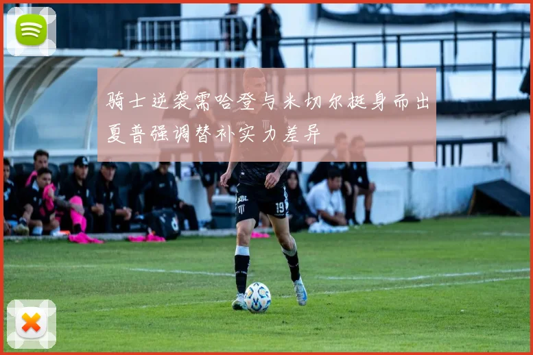 骑士逆袭需哈登与米切尔挺身而出夏普强调替补实力差异