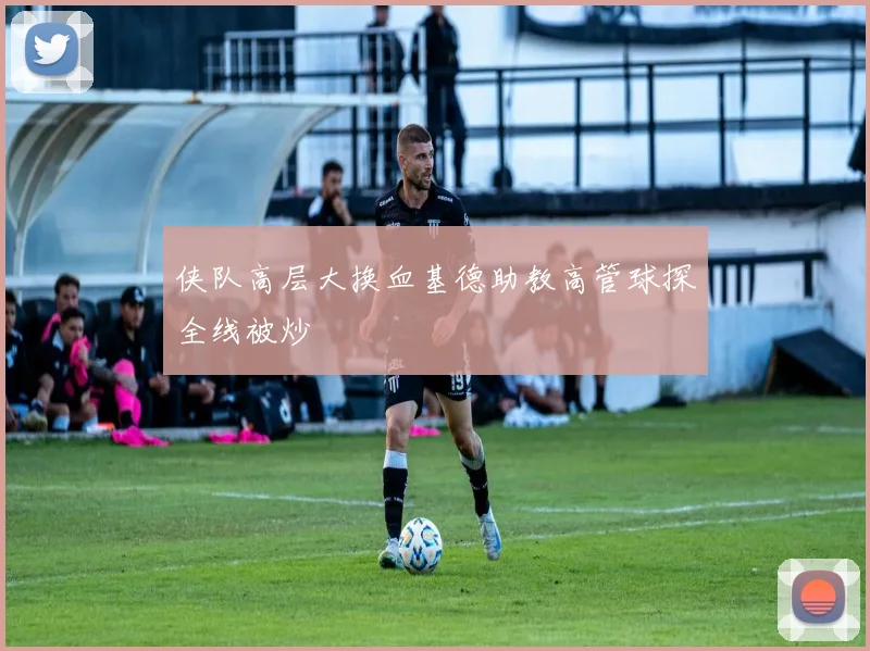 侠队高层大换血基德助教高管球探全线被炒