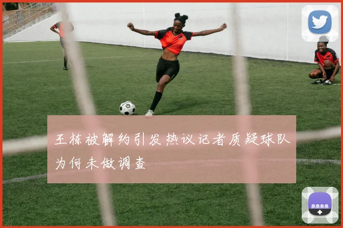 王栋被解约引发热议记者质疑球队为何未做调查