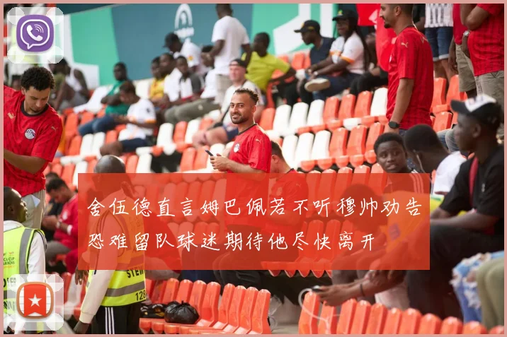 舍伍德直言姆巴佩若不听穆帅劝告恐难留队球迷期待他尽快离开