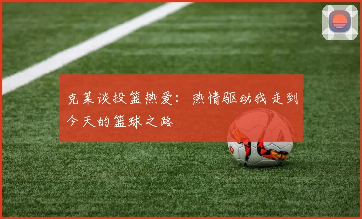 克莱谈投篮热爱：热情驱动我走到今天的篮球之路