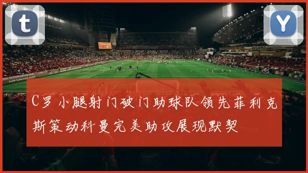 C罗小腿射门破门助球队领先菲利克斯策动科曼完美助攻展现默契