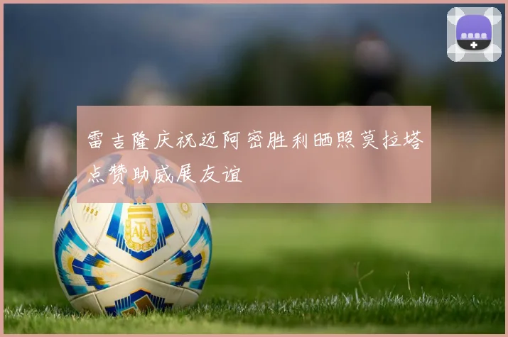 雷吉隆庆祝迈阿密胜利晒照莫拉塔点赞助威展友谊