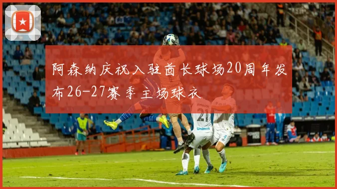阿森纳庆祝入驻酋长球场20周年发布26-27赛季主场球衣