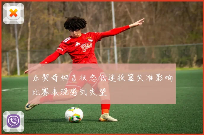 东契奇坦言状态低迷投篮失准影响比赛表现感到失望