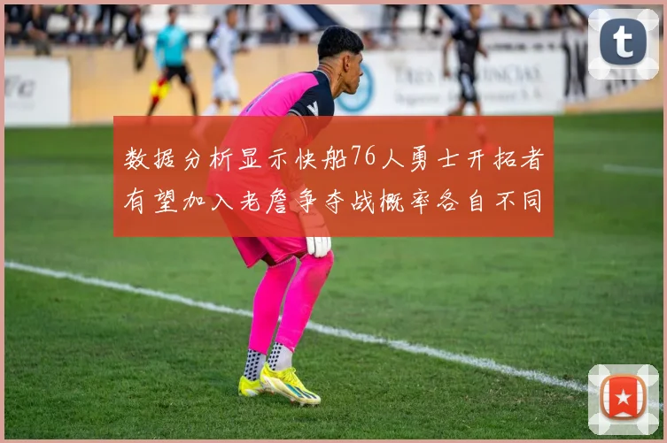 数据分析显示快船76人勇士开拓者有望加入老詹争夺战概率各自不同