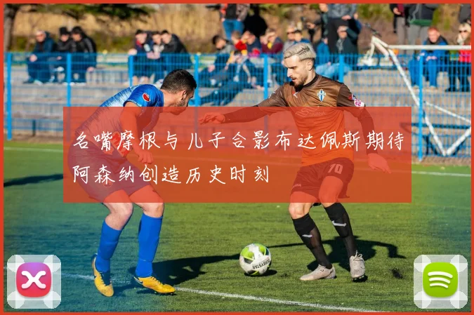 名嘴摩根与儿子合影布达佩斯期待阿森纳创造历史时刻