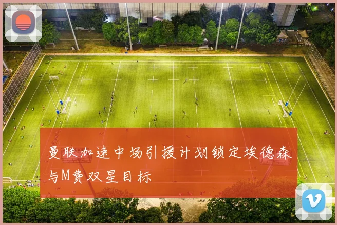 曼联加速中场引援计划锁定埃德森与M费双星目标